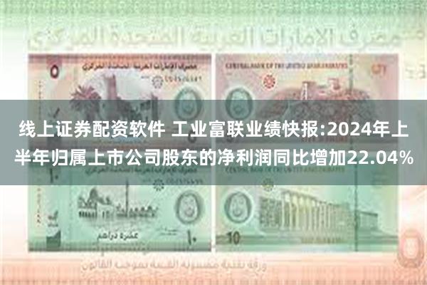 线上证券配资软件 工业富联业绩快报:2024年上半年归属上市公司股东的净利润同比增加22.04%