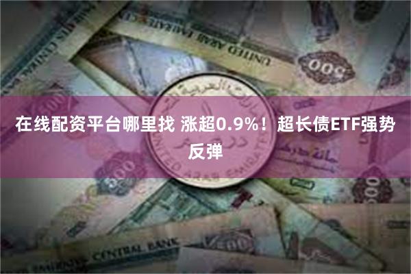 在线配资平台哪里找 涨超0.9%！超长债ETF强势反弹