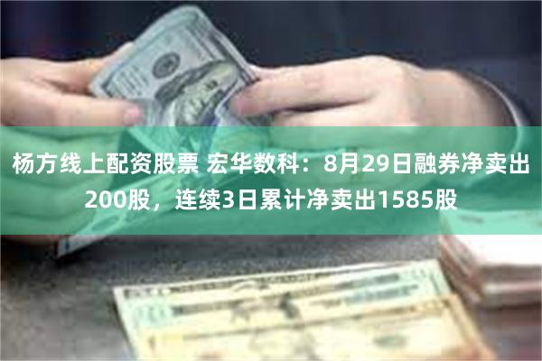 杨方线上配资股票 宏华数科：8月29日融券净卖出200股，连续3日累计净卖出1585股