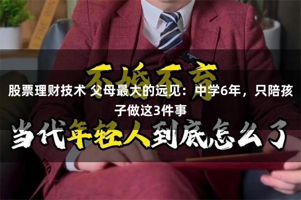 股票理财技术 父母最大的远见：中学6年，只陪孩子做这3件事