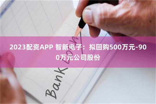 2023配资APP 智新电子：拟回购500万元-900万元公司股份