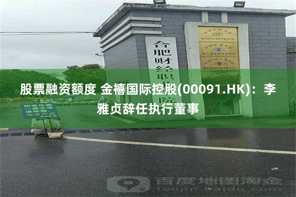 股票融资额度 金禧国际控股(00091.HK)：李雅贞辞任执行董事