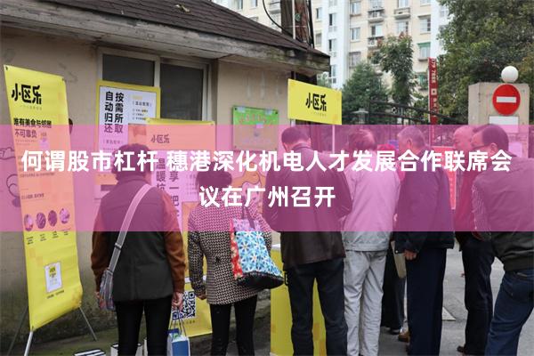 何谓股市杠杆 穗港深化机电人才发展合作联席会议在广州召开