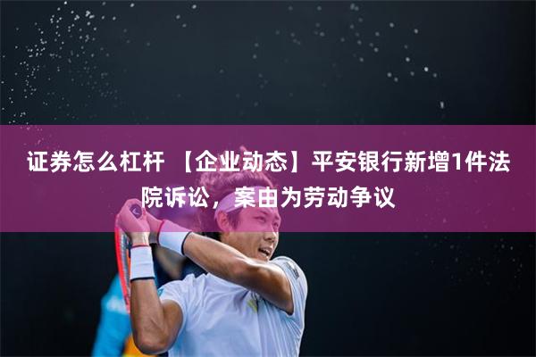 证券怎么杠杆 【企业动态】平安银行新增1件法院诉讼，案由为劳动争议