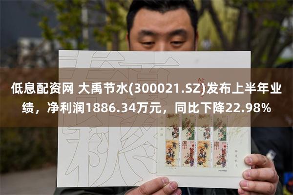 低息配资网 大禹节水(300021.SZ)发布上半年业绩，净利润1886.34万元，同比下降22.98%