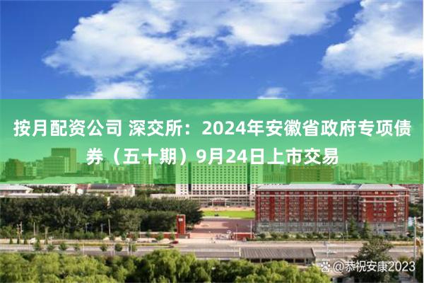 按月配资公司 深交所：2024年安徽省政府专项债券（五十期）9月24日上市交易