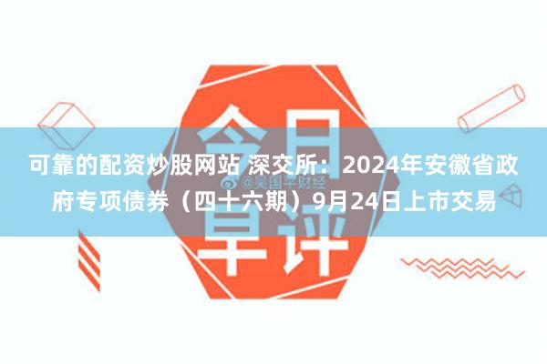 可靠的配资炒股网站 深交所：2024年安徽省政府专项债券（四十六期）9月24日上市交易