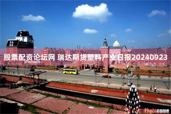 股票配资论坛网 瑞达期货塑料产业日报20240923