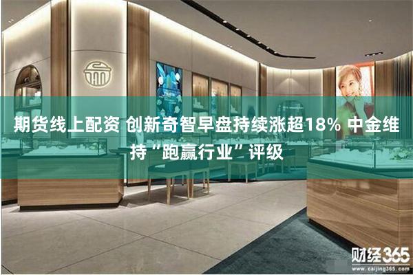 期货线上配资 创新奇智早盘持续涨超18% 中金维持“跑赢行业”评级