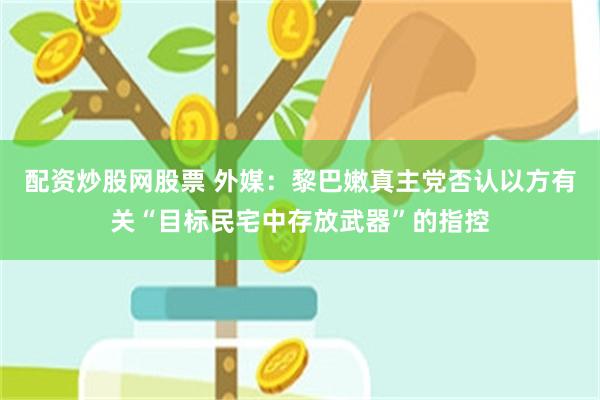 配资炒股网股票 外媒：黎巴嫩真主党否认以方有关“目标民宅中存放武器”的指控