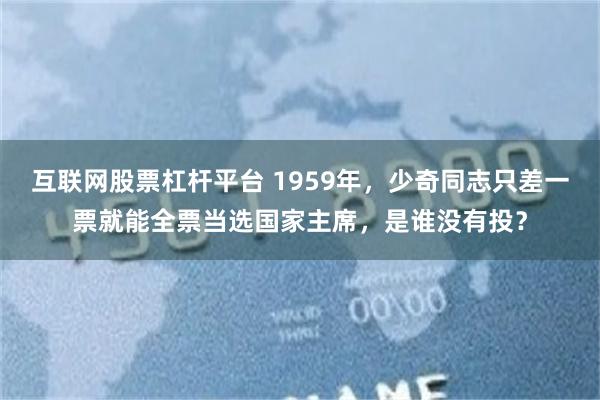 互联网股票杠杆平台 1959年，少奇同志只差一票就能全票当选国家主席，是谁没有投？