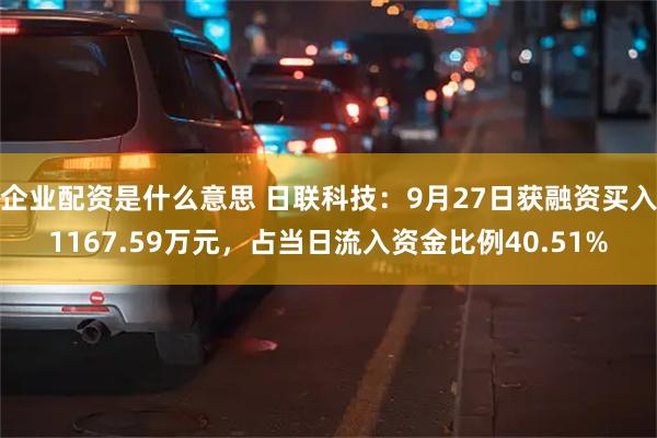 企业配资是什么意思 日联科技：9月27日获融资买入1167.59万元，占当日流入资金比例40.51%