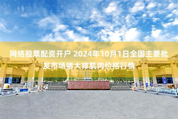 网络股票配资开户 2024年10月1日全国主要批发市场猪大排肌肉价格行情