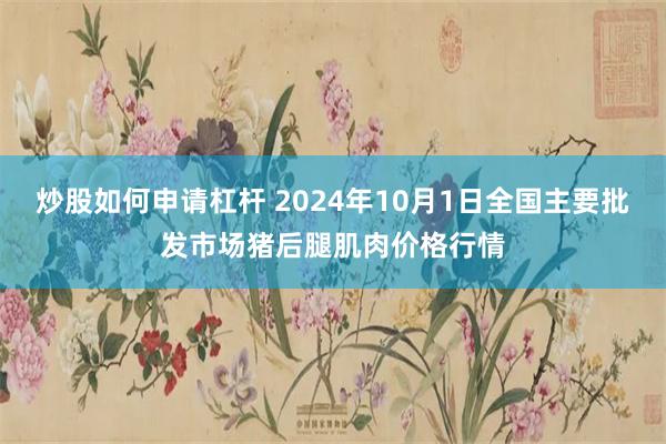 炒股如何申请杠杆 2024年10月1日全国主要批发市场猪后腿肌肉价格行情