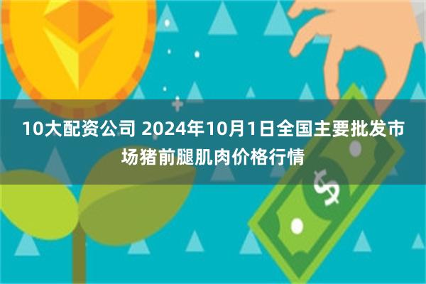 10大配资公司 2024年10月1日全国主要批发市场猪前腿肌肉价格行情