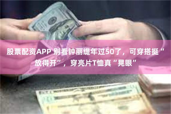 股票配资APP 别看钟丽缇年过50了，可穿搭挺“放得开”，穿亮片T恤真“晃眼”