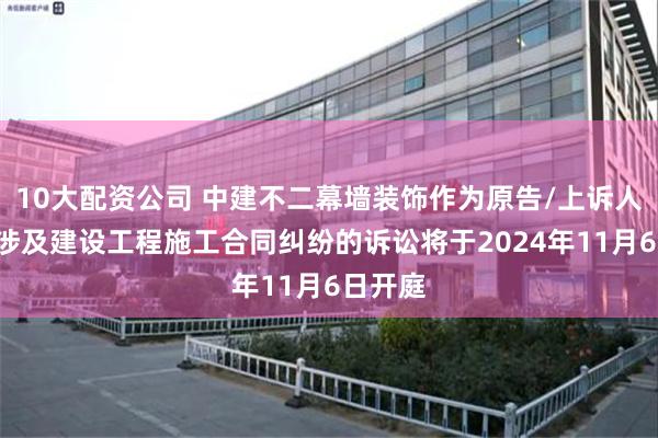 10大配资公司 中建不二幕墙装饰作为原告/上诉人的1起涉及建设工程施工合同纠纷的诉讼将于2024年11月6日开庭