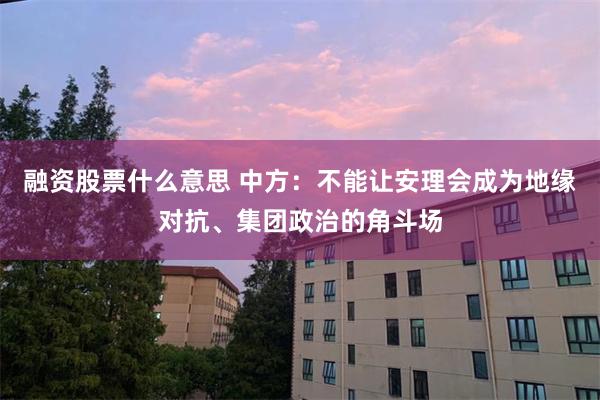 融资股票什么意思 中方：不能让安理会成为地缘对抗、集团政治的角斗场