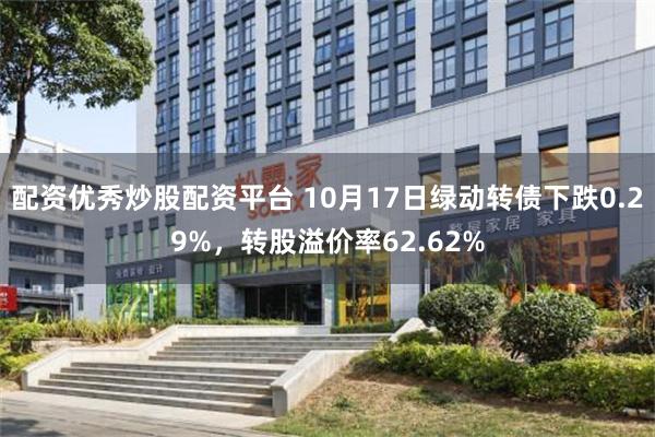 配资优秀炒股配资平台 10月17日绿动转债下跌0.29%，转股溢价率62.62%