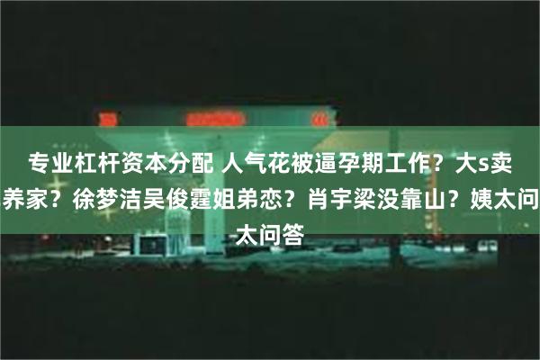 专业杠杆资本分配 人气花被逼孕期工作？大s卖车养家？徐梦洁吴俊霆姐弟恋？肖宇梁没靠山？姨太问答