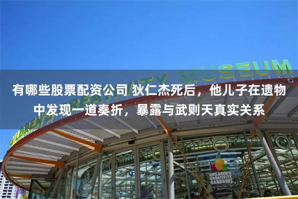 有哪些股票配资公司 狄仁杰死后，他儿子在遗物中发现一道奏折，暴露与武则天真实关系