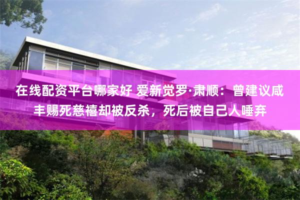 在线配资平台哪家好 爱新觉罗·肃顺：曾建议咸丰赐死慈禧却被反杀，死后被自己人唾弃