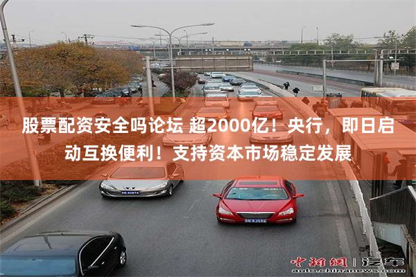 股票配资安全吗论坛 超2000亿！央行，即日启动互换便利！支持资本市场稳定发展