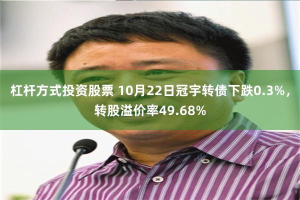 杠杆方式投资股票 10月22日冠宇转债下跌0.3%，转股溢价率49.68%