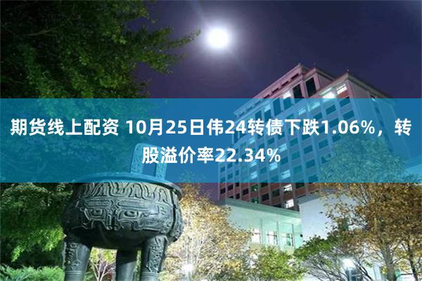 期货线上配资 10月25日伟24转债下跌1.06%，转股溢价率22.34%