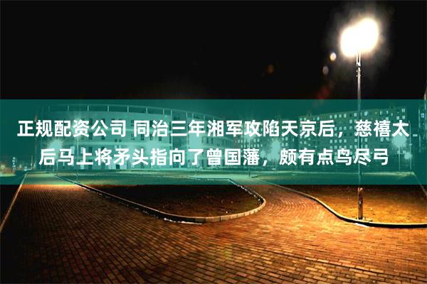 正规配资公司 同治三年湘军攻陷天京后，慈禧太后马上将矛头指向了曾国藩，颇有点鸟尽弓