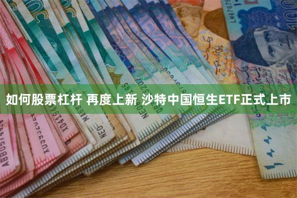 如何股票杠杆 再度上新 沙特中国恒生ETF正式上市