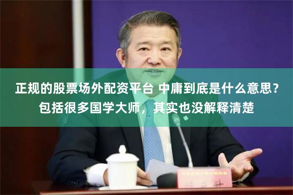 正规的股票场外配资平台 中庸到底是什么意思？包括很多国学大师，其实也没解释清楚