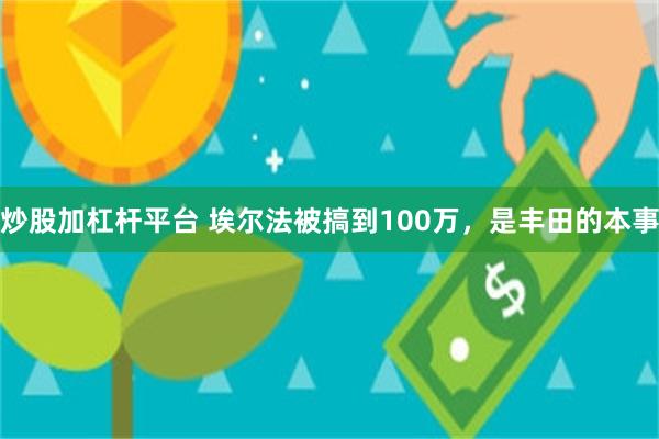 炒股加杠杆平台 埃尔法被搞到100万，是丰田的本事