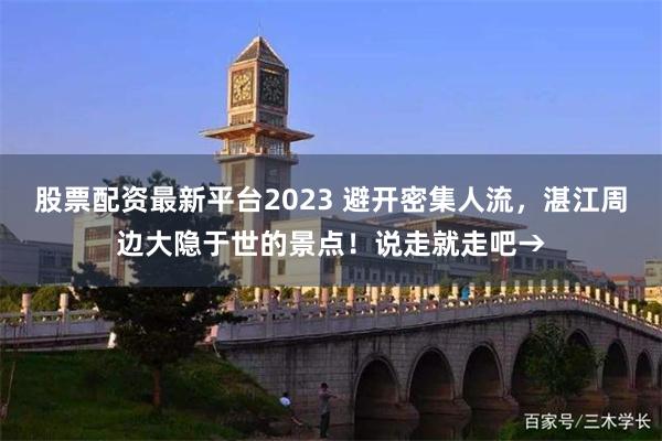 股票配资最新平台2023 避开密集人流，湛江周边大隐于世的景点！说走就走吧→