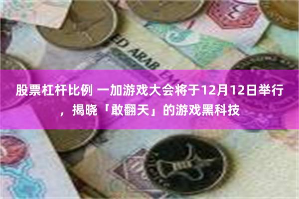 股票杠杆比例 一加游戏大会将于12月12日举行，揭晓「敢翻天」的游戏黑科技