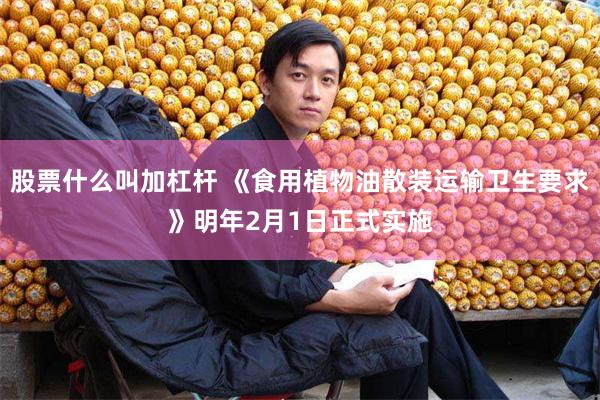 股票什么叫加杠杆 《食用植物油散装运输卫生要求》明年2月1日正式实施