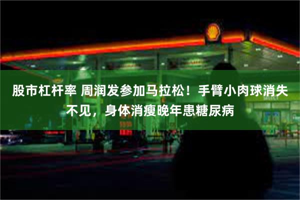 股市杠杆率 周润发参加马拉松！手臂小肉球消失不见，身体消瘦晚年患糖尿病