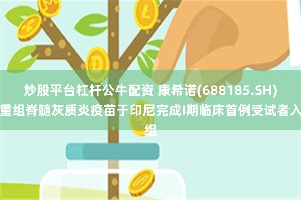 炒股平台杠杆公牛配资 康希诺(688185.SH)：重组脊髓灰质炎疫苗于印尼完成I期临床首例受试者入组