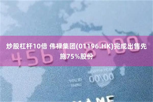 炒股杠杆10倍 伟禄集团(01196.HK)完成出售先施75%股份