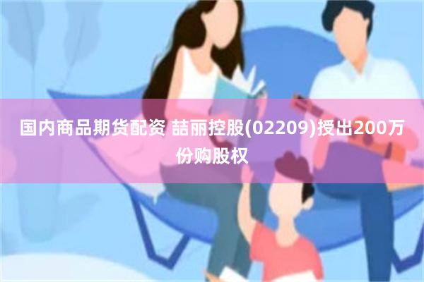 国内商品期货配资 喆丽控股(02209)授出200万份购股权