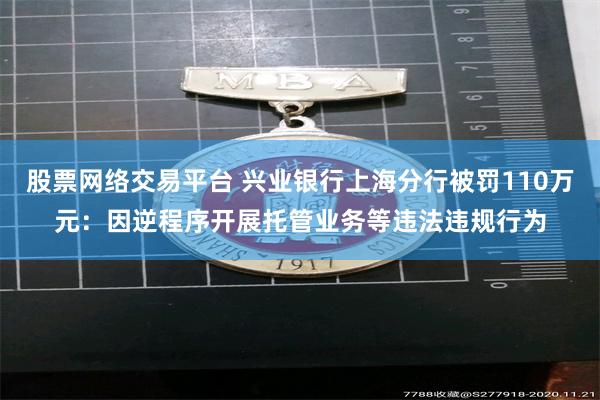 股票网络交易平台 兴业银行上海分行被罚110万元：因逆程序开展托管业务等违法违规行为