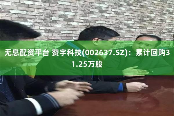 无息配资平台 赞宇科技(002637.SZ)：累计回购31.25万股