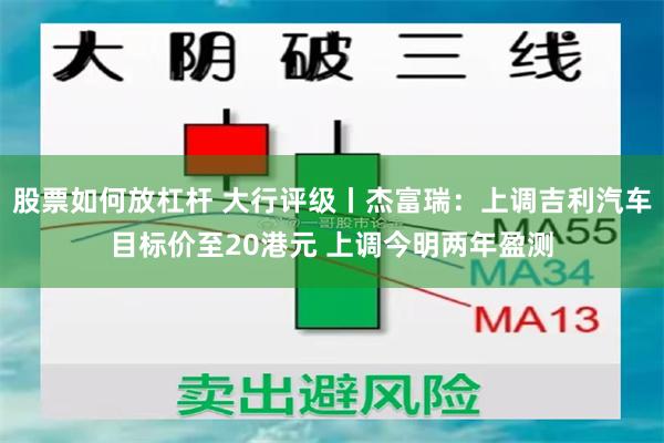 股票如何放杠杆 大行评级丨杰富瑞：上调吉利汽车目标价至20港元 上调今明两年盈测