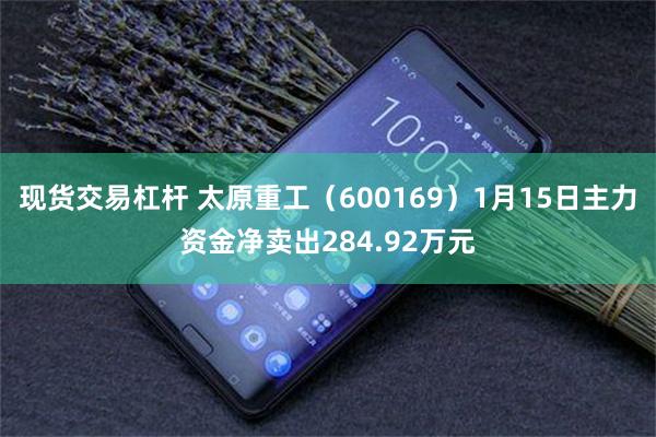 现货交易杠杆 太原重工（600169）1月15日主力资金净卖出284.92万元