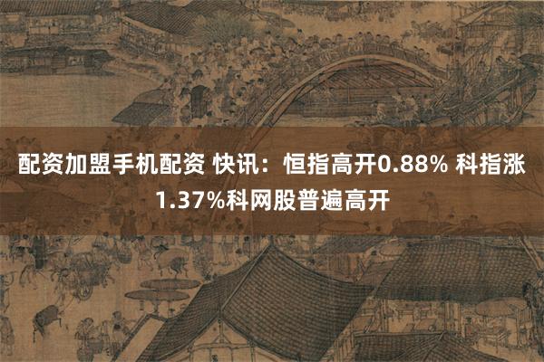 配资加盟手机配资 快讯：恒指高开0.88% 科指涨1.37%科网股普遍高开