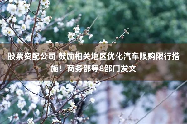 股票资配公司 鼓励相关地区优化汽车限购限行措施！商务部等8部门发文