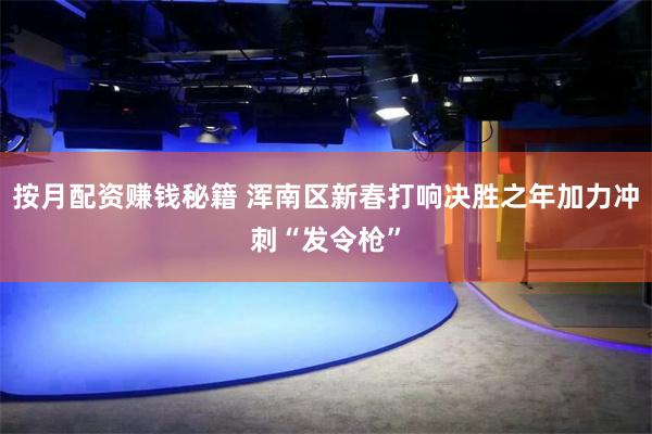 按月配资赚钱秘籍 浑南区新春打响决胜之年加力冲刺“发令枪”