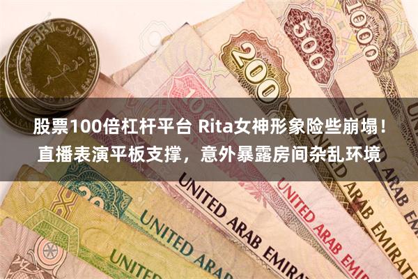 股票100倍杠杆平台 Rita女神形象险些崩塌！直播表演平板支撑，意外暴露房间杂乱环境