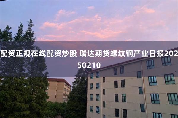 配资正规在线配资炒股 瑞达期货螺纹钢产业日报20250210