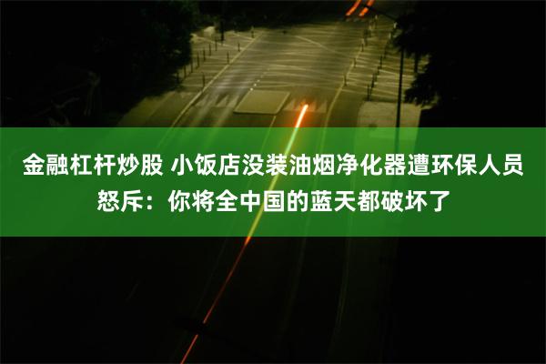 金融杠杆炒股 小饭店没装油烟净化器遭环保人员怒斥：你将全中国的蓝天都破坏了